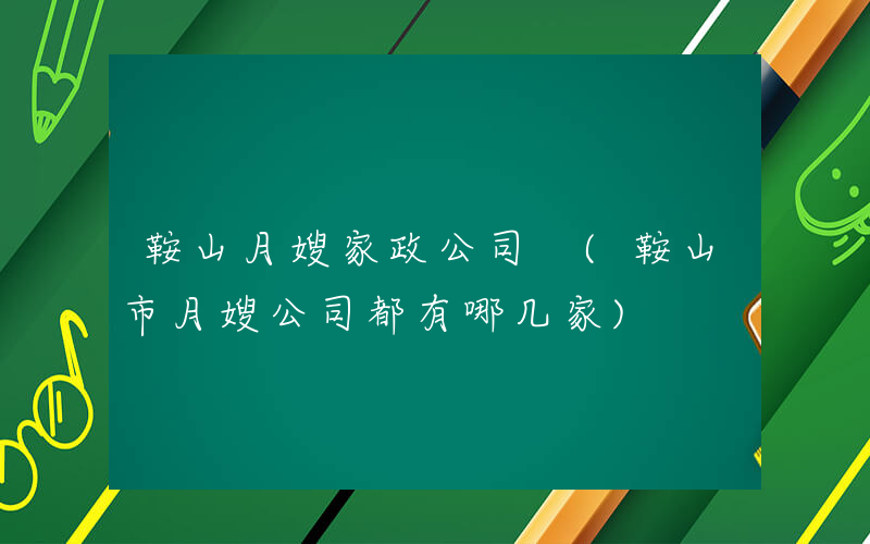 鞍山月嫂家政公司 (鞍山市月嫂公司都有哪几家)